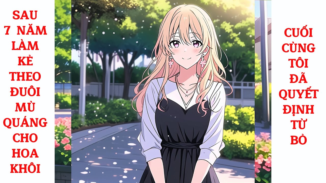 Full Sau 7 Năm Làm Kẻ Theo Đuổi Mù Quáng Cho Hoa Khôi, Cuối Cùng Tôi Đã Quyết Định Từ Bỏ