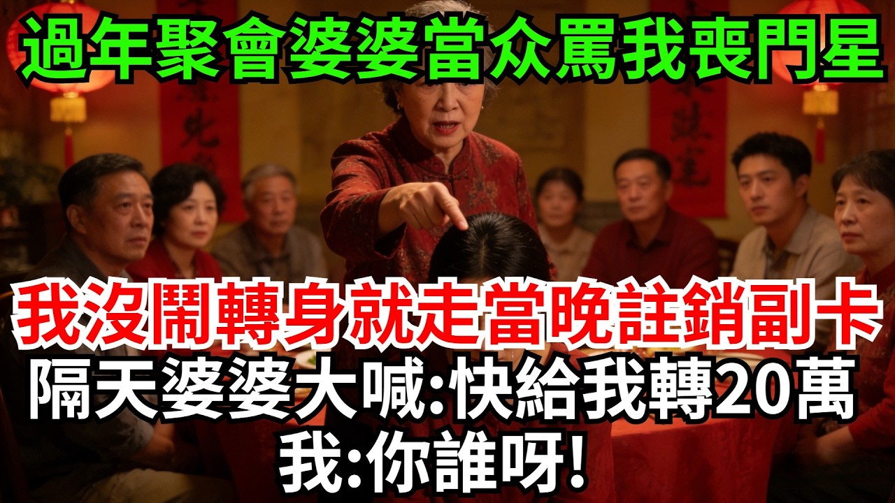 過年聚會婆婆當著眾多親戚面，罵我喪門星讓我滾回娘家去，我沒鬧轉身就走當晚註銷5張副卡，隔天婆婆大喊:快給我轉20萬,不然你就別想回來!我:你誰呀!#完結故事#情感故事#爽文#婆媳關系#家庭生活