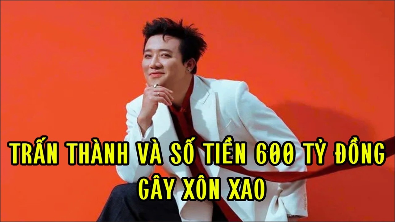 Trấn Thành và số tiền 600 tỷ đồng gây xôn xao