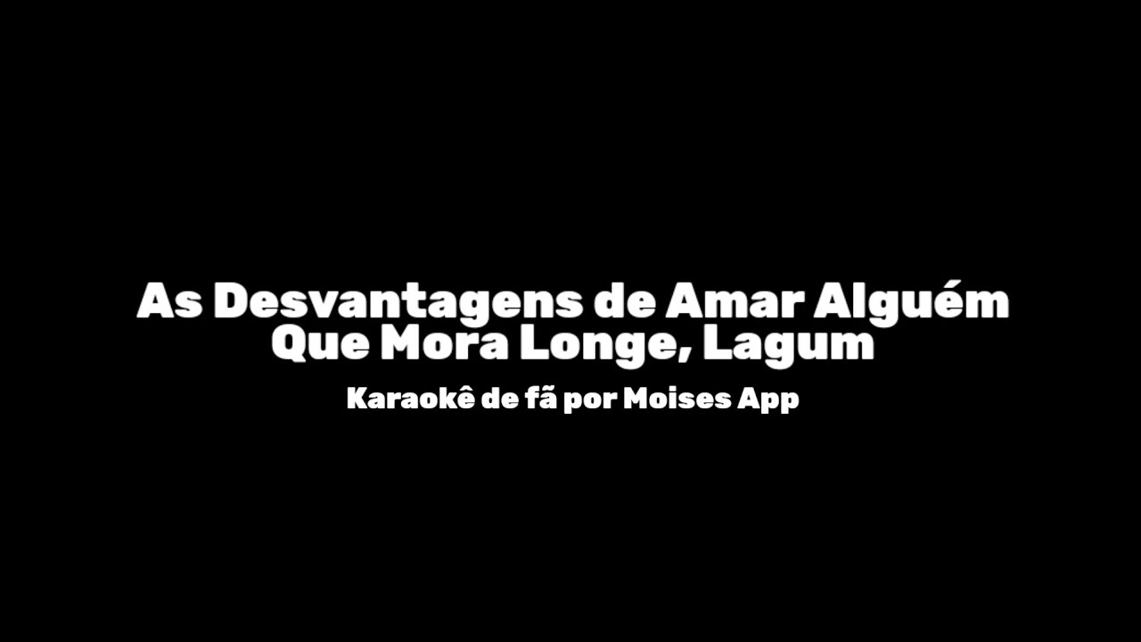 As Desvantagens de Amar Algu&eacute;m Que Mora Longe, Lagum - Karaok&ecirc; 
