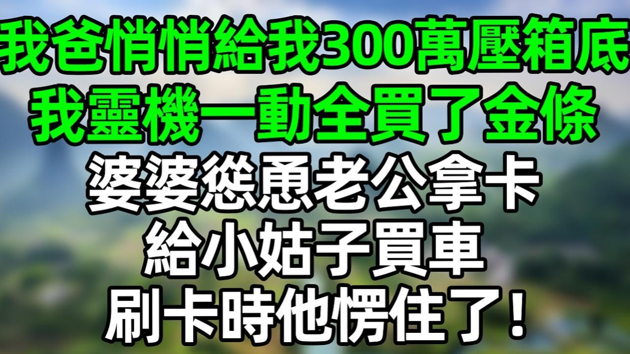 我爸悄悄給我300萬壓箱底，我靈機一動全買了金條，婆婆慫恿老公拿卡給小姑子買車，刷卡時他看到餘額愣住了！#深夜淺讀 #夜讀人生 #大橘講故事  #情感故事 #講故事  #幸福生活 #深夜故事