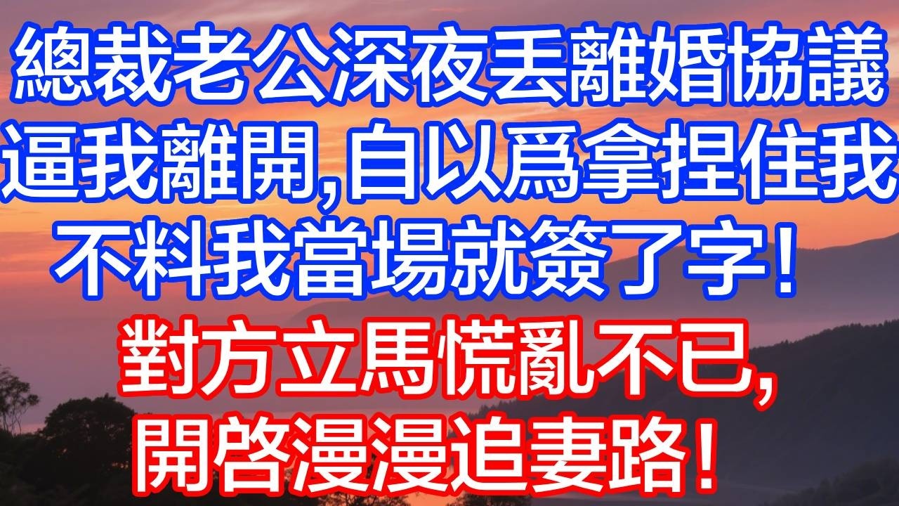 老公深夜丟離婚協議逼我離開，自以為拿捏住我，我冷靜落筆簽字，他當場慌了神！