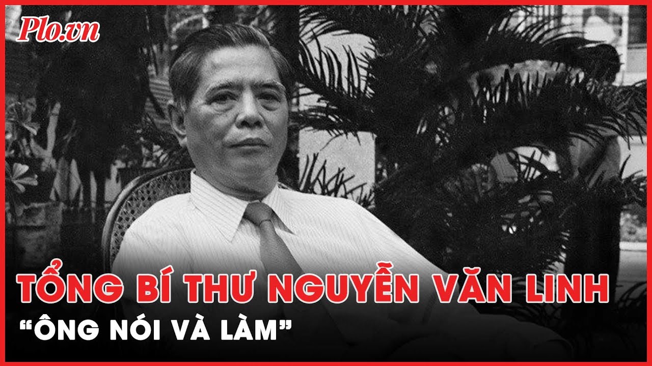 Tổng Bí thư Nguyễn Văn Linh và nguồn gốc tên gọi ‘ông Nói và Làm’ | PLO