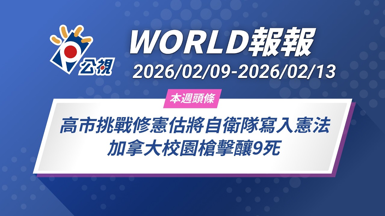 《World報報》高市挑戰修憲估將自衛隊寫入憲法  加拿大校園槍擊釀9死｜2026/02/09-2026/02/13