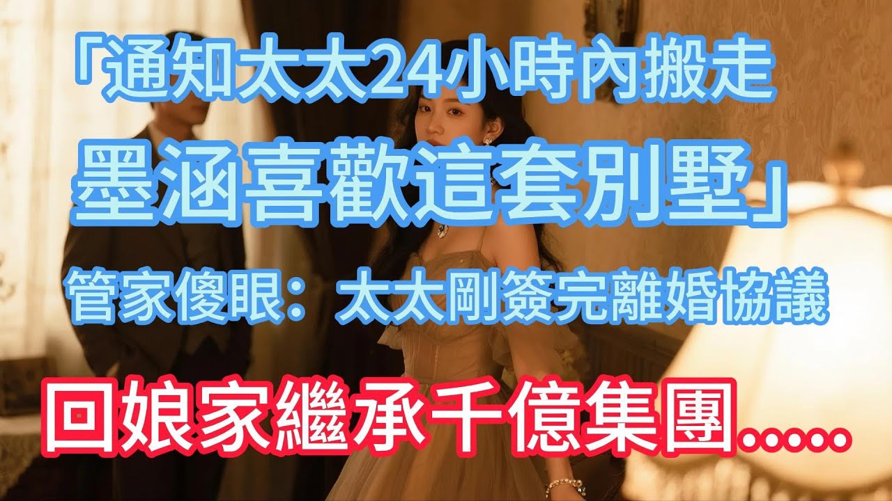 「通知太太24小時內搬走，墨涵喜歡這套別墅」管家傻眼：太太剛簽完離婚協議，回娘家繼承千億集團！