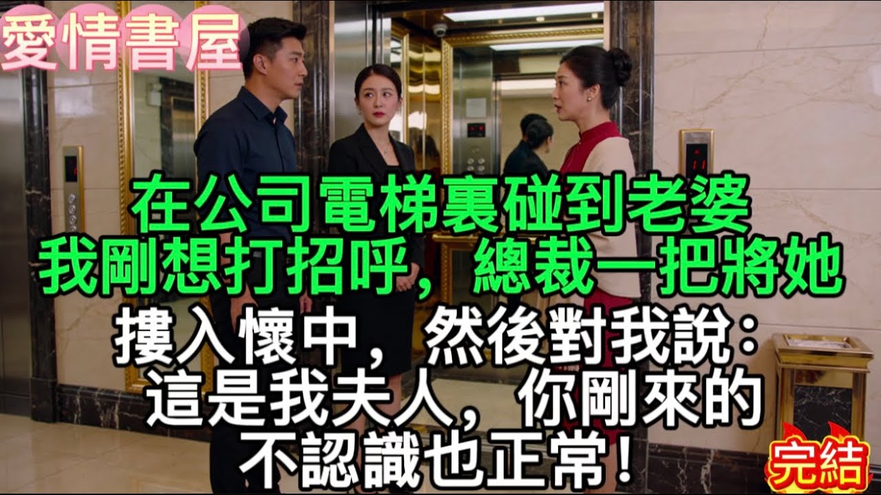 【完結】在公司電梯裏碰到老婆，我剛想打招呼，總裁一把將她摟入懷中，然後對我說：這是我夫人，你剛來的，不認識也正常！