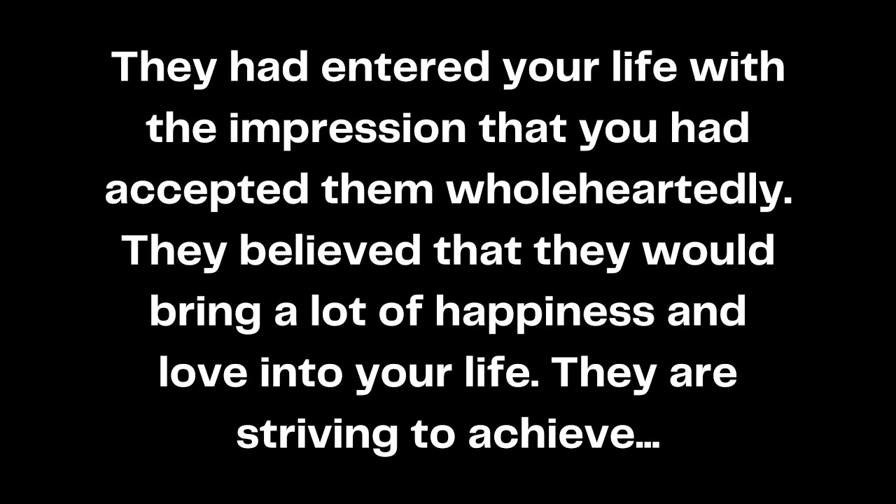 They had entered your life with the impression that you had accepted them wholeheartedly...