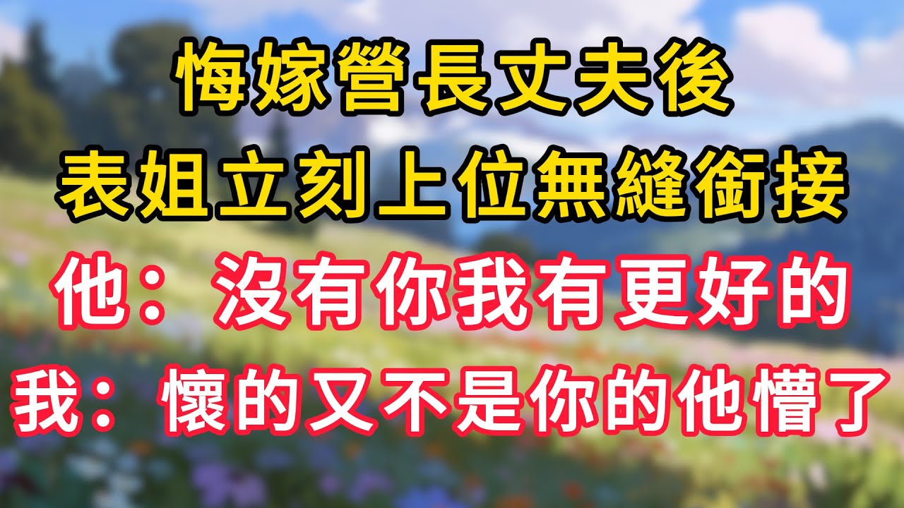 悔嫁營長丈夫後，表姐立刻上位無縫銜接，他：沒有你我有更好的，我：她懷的又不是你的他懵了！ #為人處世 #生活经验#深夜淺讀 #情感故事 #人間心理 #小说