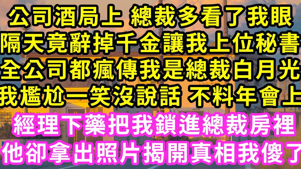 公司酒局上 總裁多看了我眼，隔天竟辭掉千金讓我上位秘書，全公司都瘋傳我是總裁白月光，我尷尬一笑沒說話 不料年會上，經理下藥把我鎖進總裁房裡，他拿出照片揭開真相我傻了#甜寵#灰姑娘#霸道總裁#愛情#婚姻