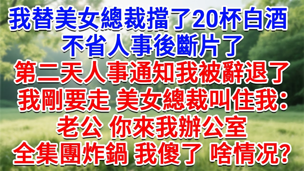 我替美女總裁擋了20杯白酒，不省人事後斷片了，第二天人事通知我被辭退了，我剛要走 美女總裁叫住我：老公 你來我辦公室！全集團炸鍋我當場傻了，什么情况？#生活經驗#情感故事#故事#小說#戀愛#情感#婚姻