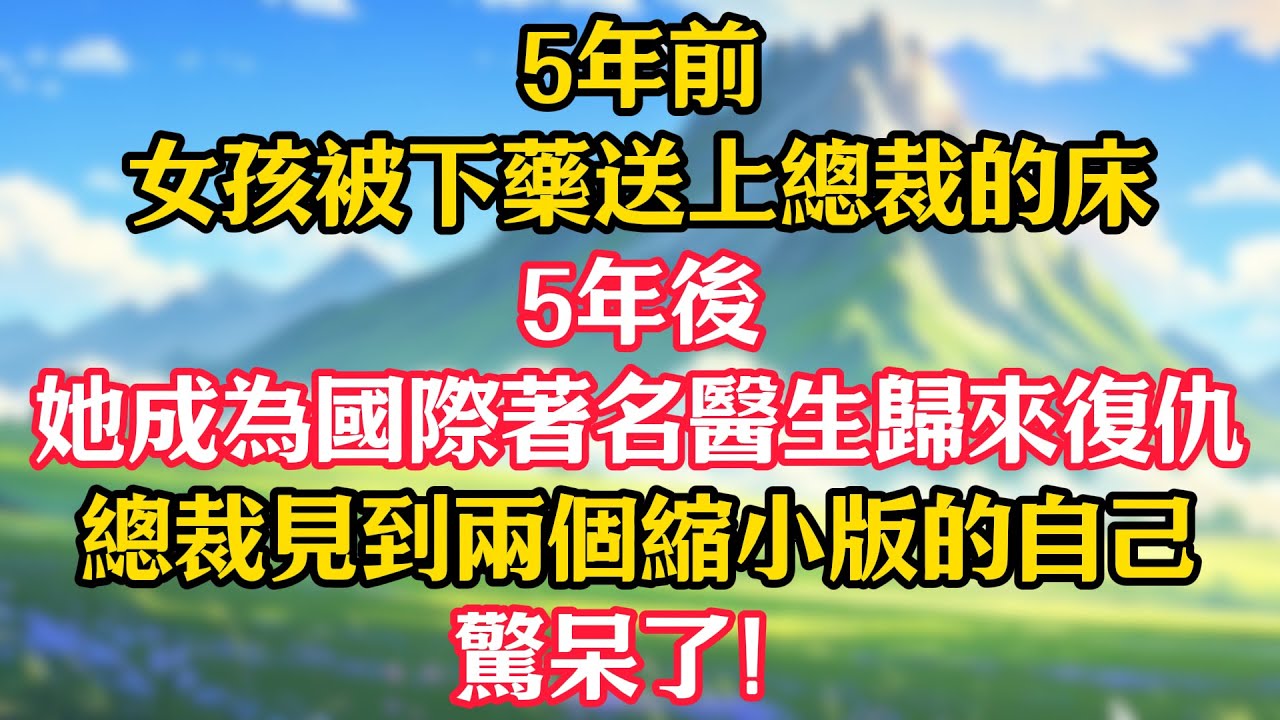 5年前女孩被下藥送上總裁的床，5年後她成為國際著名醫生歸來復仇！總裁見到兩個縮小版的自己，驚呆了！