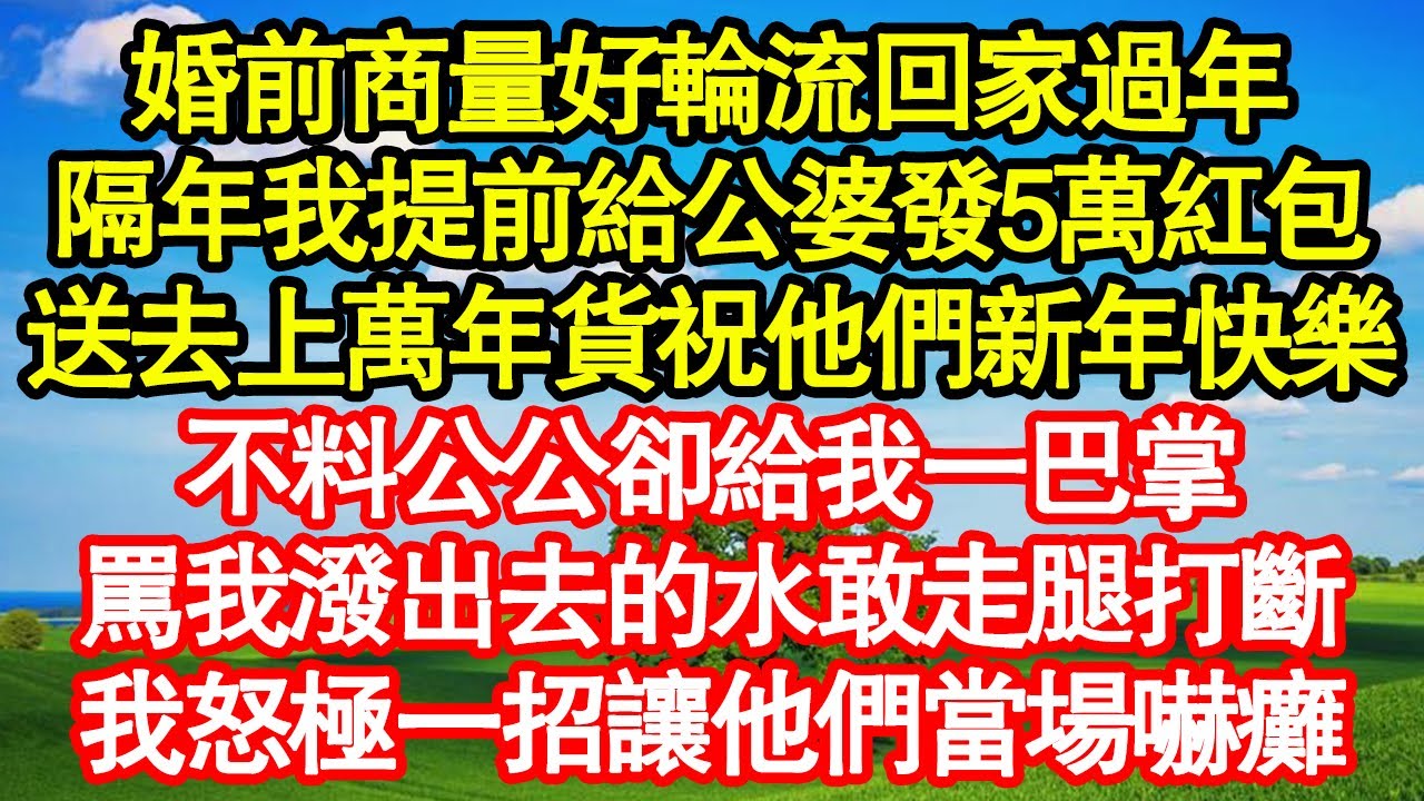 婚前商量好輪流回家過年，隔年我提前給公婆發5萬紅包，送去上萬年貨祝他們新年快樂，不料公公卻給我一巴掌，罵我潑出去的水敢走腿打斷，我怒極一招讓他們當場嚇癱真情故事會||老年故事||情感需求||愛情