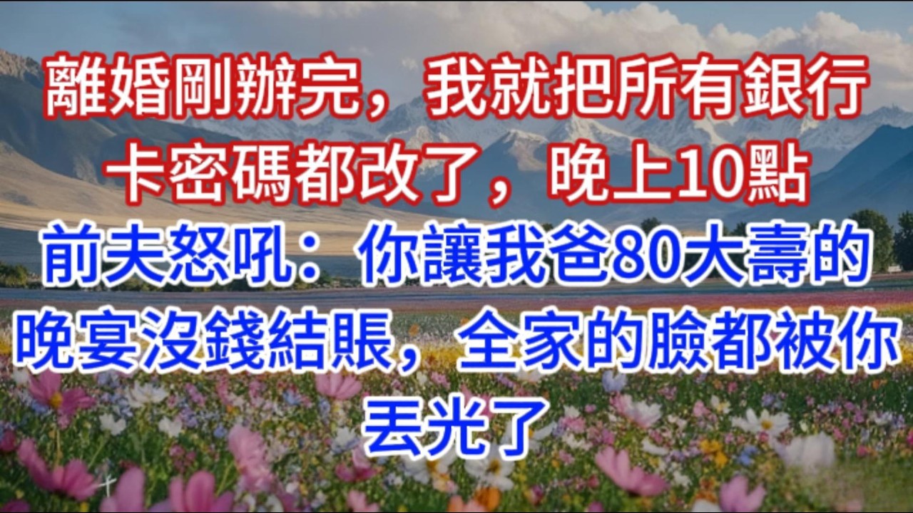 離婚剛辦完，我就把所有銀行卡密碼都改了，晚上10點，前夫怒吼：你讓我爸80大壽的晚宴沒錢結賬，全家的臉都被你丟光了