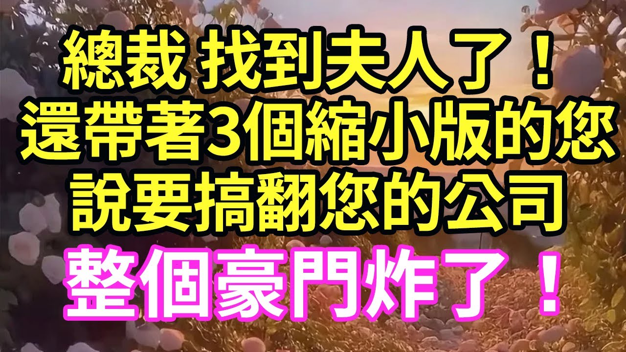 【超寵甜文來啦！！！】總裁 找到夫人了！還帶著3個縮小版的您，說要搞翻您的公司！整個豪門炸了！#現言#總裁#甜文#故事 #言情#一口氣看完