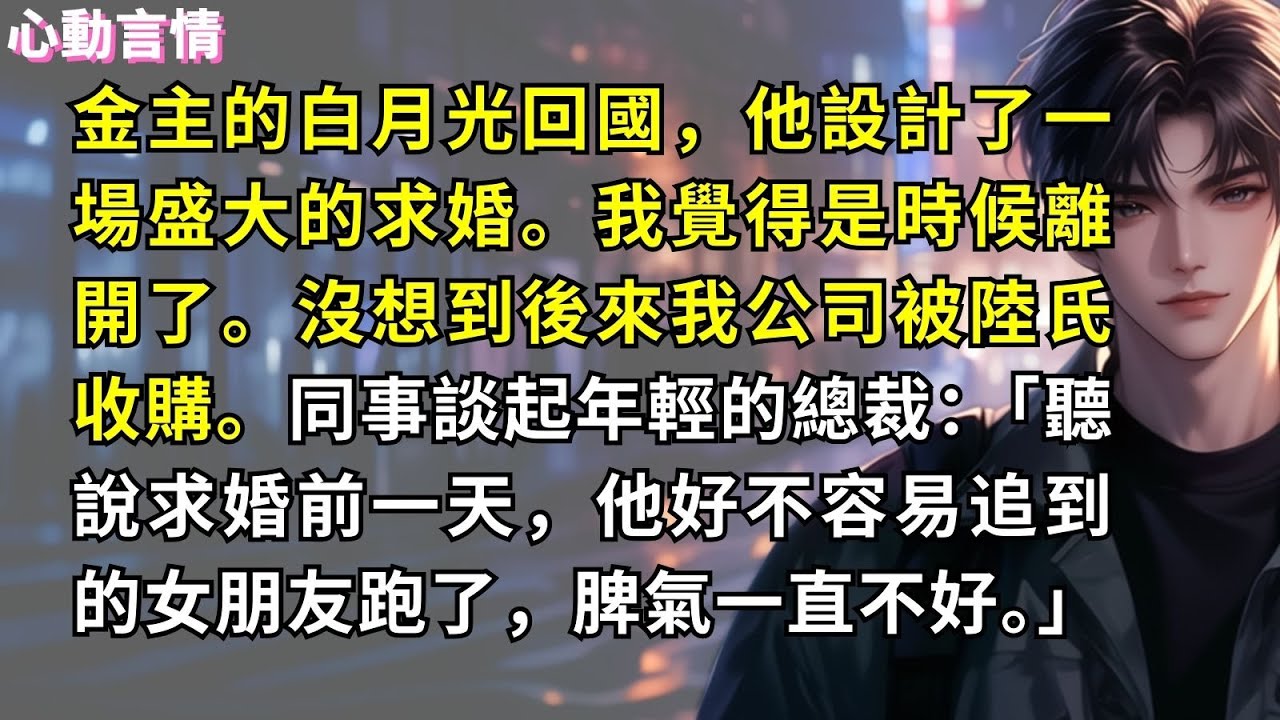 金主的白月光回國，他設計了一場盛大的求婚。我覺得是時候離開了。沒想到後來我公司被陸氏收購。同事談起年輕的總裁：「聽說求婚前一天，他好不容易追到的女朋友跑了，脾氣一直不好。」