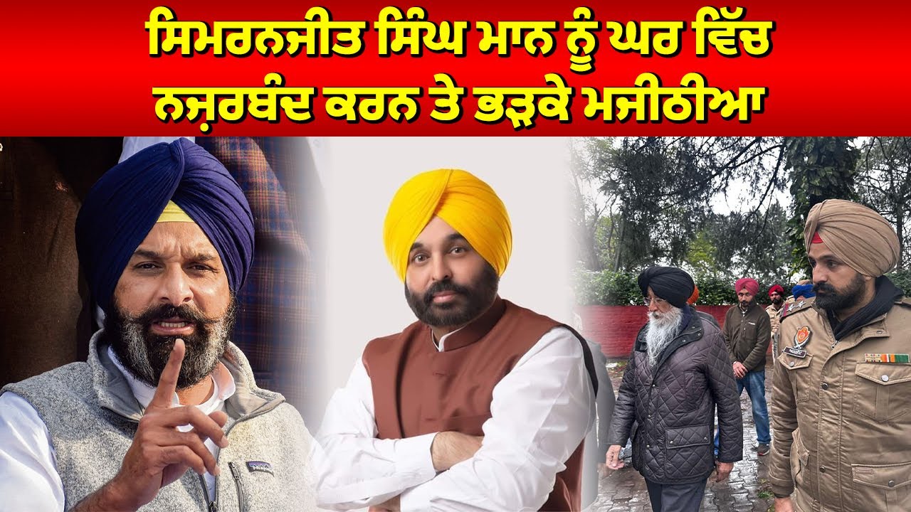 ਸਿਮਰਨਜੀਤ ਸਿੰਘ ਮਾਨ ਨੂੰ ਘਰ ਵਿੱਚ ਨਜ਼ਰਬੰਦ ਕਰਨ ਤੇ ਭੜਕੇ ਮਜੀਠੀਆ
