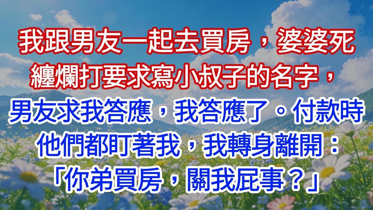 我跟男友一起去買房，婆婆死纏爛打要求寫小叔子的名字，男友求我答應，我答應了。付款時他們都盯著我，我轉身離開：「你弟買房，關我屁事？」