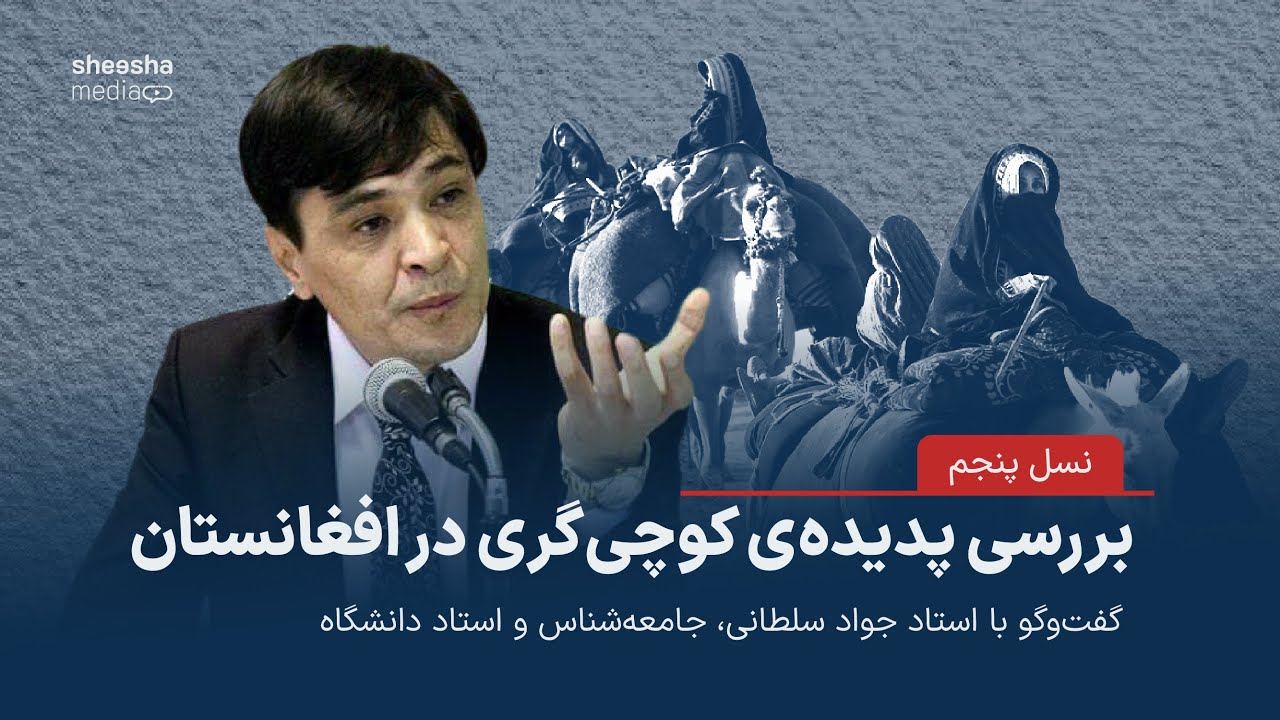 بررسی پدیده‌ی کوچی‌گری در افغانستان - گفت‌وگو با جواد سلطانی، جامعه شناس و استاد دانشگاه