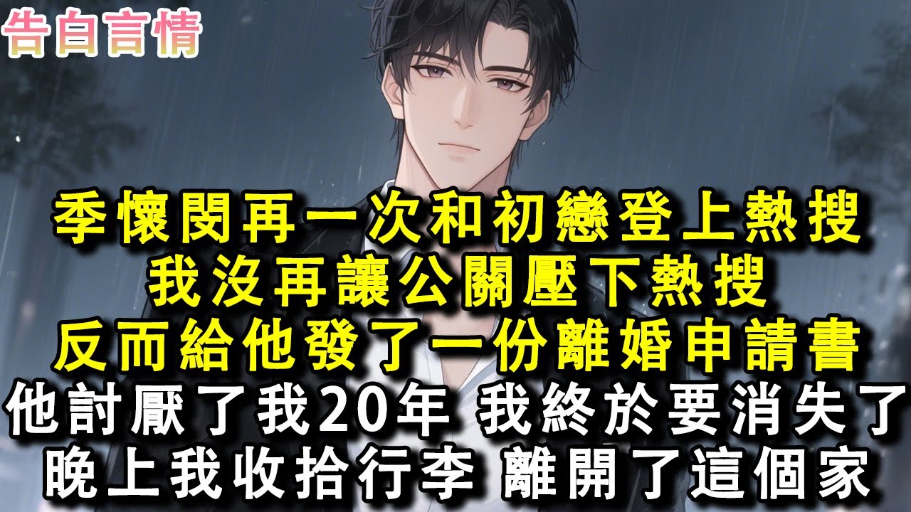 季懷閔再一次和初戀登上熱搜。我沒再讓公關壓下熱搜。反而給他發了一份離婚申請書。他討厭了我20年，如今我終於要消失了。晚上我收拾行李。離開了這個家。#小說 #愛情 #故事
